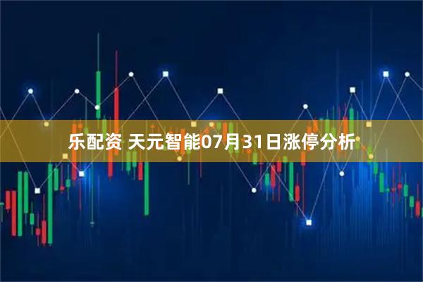 乐配资 天元智能07月31日涨停分析