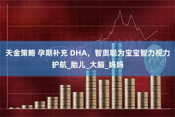 天金策略 孕期补充 DHA，智奥聪为宝宝智力视力护航_胎儿_大脑_妈妈