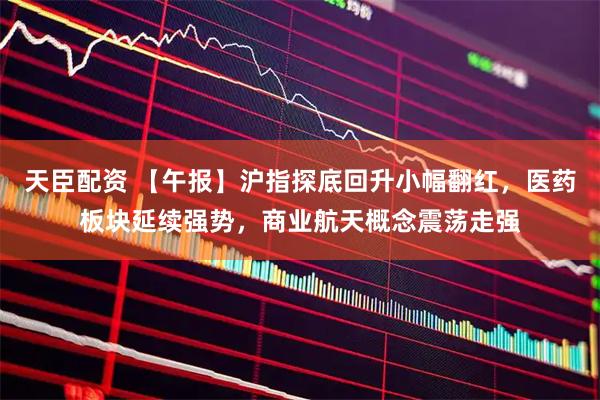 天臣配资 【午报】沪指探底回升小幅翻红,医药板块延续强势,商业航天概念震荡走强