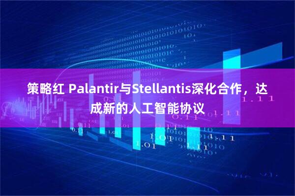 策略红 Palantir与Stellantis深化合作，达成新的人工智能协议