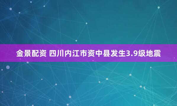 金景配资 四川内江市资中县发生3.9级地震